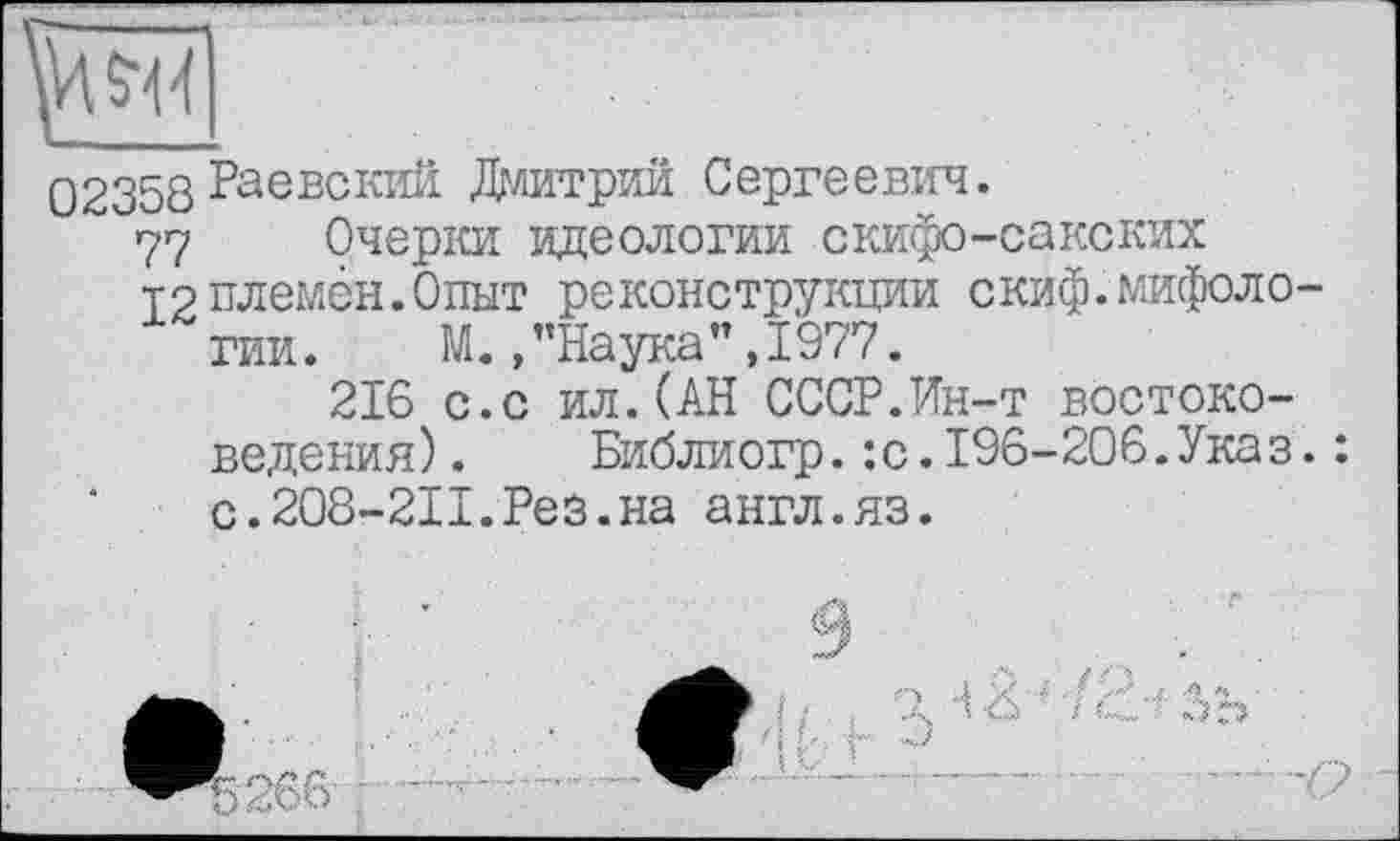 ﻿02358 Раевский Дмитрий Сергеевич.
77 Очерки идеологии скифо-сакских
T9 племён.Опыт реконструкции скиф.мифоло ГИИ. М.,’’Наука", 1977.
216 с.с ил.(АН СССР.Ин-т востоковедения) . Библиогр.:с.196-206.Указ с.208-2П.Ре3.на англ.яз.